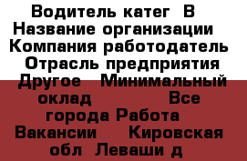 Водитель-катег. В › Название организации ­ Компания-работодатель › Отрасль предприятия ­ Другое › Минимальный оклад ­ 16 000 - Все города Работа » Вакансии   . Кировская обл.,Леваши д.